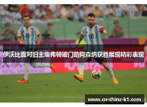 伊沃比面对旧主埃弗顿破门助阿森纳获胜展现精彩表现 伊沃比面对旧主埃弗顿破门助阿森纳获胜展现精彩表现