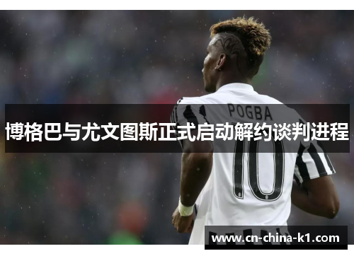 博格巴与尤文图斯正式启动解约谈判进程 博格巴与尤文图斯正式启动解约谈判进程