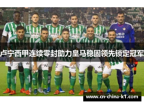 卢宁西甲连续零封助力皇马稳固领先锁定冠军 卢宁西甲连续零封助力皇马稳固领先锁定冠军