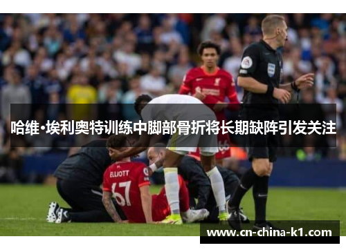 哈维·埃利奥特训练中脚部骨折将长期缺阵引发关注 哈维·埃利奥特训练中脚部骨折将长期缺阵引发关注