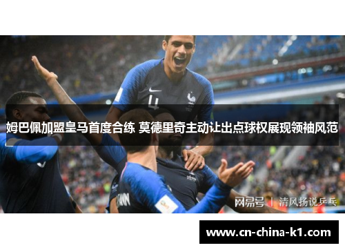 姆巴佩加盟皇马首度合练 莫德里奇主动让出点球权展现领袖风范