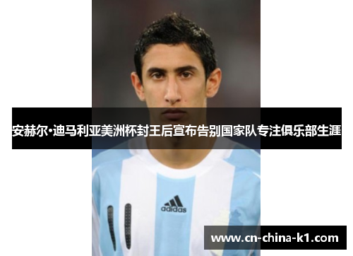 安赫尔·迪马利亚美洲杯封王后宣布告别国家队专注俱乐部生涯
