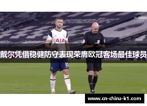 戴尔凭借稳健防守表现荣膺欧冠客场最佳球员 戴尔凭借稳健防守表现荣膺欧冠客场最佳球员