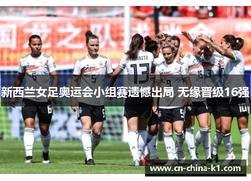 新西兰女足奥运会小组赛遗憾出局 无缘晋级16强 新西兰女足奥运会小组赛遗憾出局 无缘晋级16强