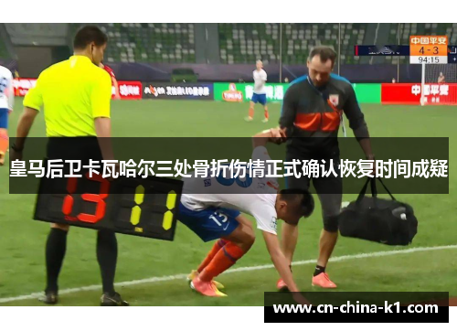 皇马后卫卡瓦哈尔三处骨折伤情正式确认恢复时间成疑