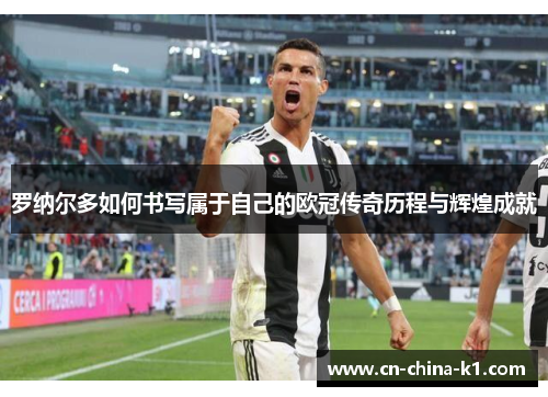 罗纳尔多如何书写属于自己的欧冠传奇历程与辉煌成就 罗纳尔多如何书写属于自己的欧冠传奇历程与辉煌成就