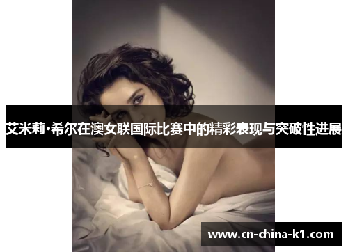 艾米莉·希尔在澳女联国际比赛中的精彩表现与突破性进展