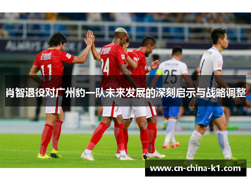 肖智退役对广州豹一队未来发展的深刻启示与战略调整