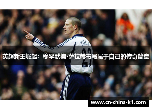 英超新王崛起：穆罕默德·萨拉赫书写属于自己的传奇篇章