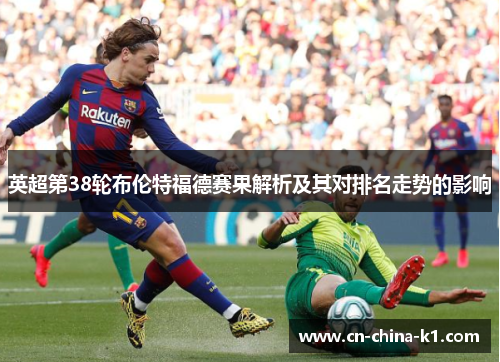 英超第38轮布伦特福德赛果解析及其对排名走势的影响