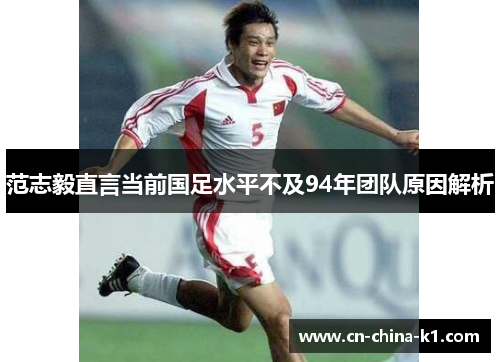 范志毅直言当前国足水平不及94年团队原因解析