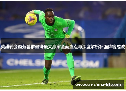 英超转会窗落幕谁最赚最大赢家全面盘点与深度解析补强阵容成败