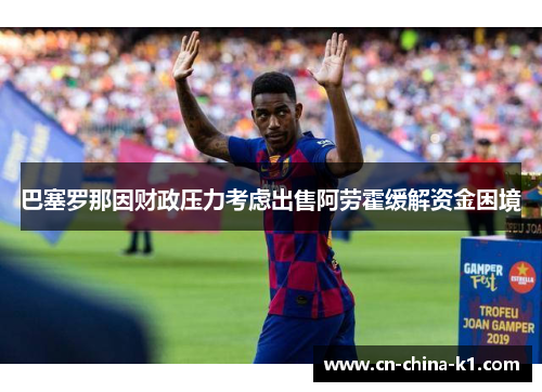 巴塞罗那因财政压力考虑出售阿劳霍缓解资金困境 巴塞罗那因财政压力考虑出售阿劳霍缓解资金困境