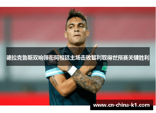 德拉克鲁斯双响领衔阿根廷主场击败智利取得世预赛关键胜利 德拉克鲁斯双响领衔阿根廷主场击败智利取得世预赛关键胜利