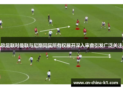 欧足联对曼联与尼斯同属所有权展开深入审查引发广泛关注 欧足联对曼联与尼斯同属所有权展开深入审查引发广泛关注