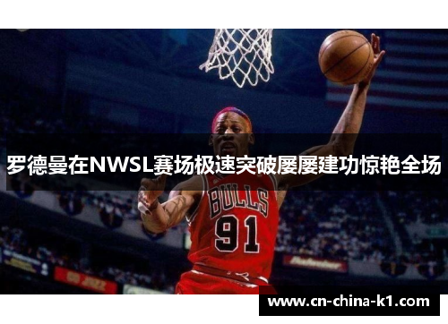 罗德曼在NWSL赛场极速突破屡屡建功惊艳全场 罗德曼在NWSL赛场极速突破屡屡建功惊艳全场